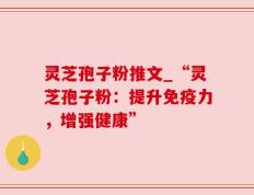 灵芝孢子粉推文_“灵芝孢子粉：提升免疫力，增强健康”