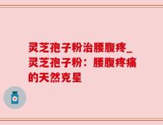 灵芝孢子粉治腰腹疼_灵芝孢子粉：腰腹疼痛的天然克星