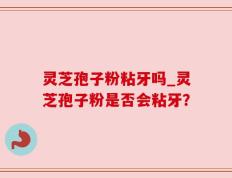灵芝孢子粉粘牙吗_灵芝孢子粉是否会粘牙？
