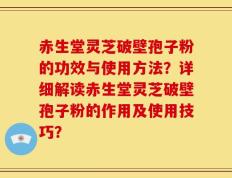 赤生堂灵芝破壁孢子粉的功效与使用方法？详细解读赤生堂灵芝破壁孢子粉的作用及使用技巧？