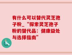 有什么可以替代灵芝孢子粉_“探索灵芝孢子粉的替代品：健康益处与选择指南”