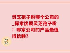 灵芝孢子粉哪个公司的_探索优质灵芝孢子粉：哪家公司的产品最值得信赖？