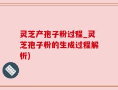 灵芝产孢子粉过程_灵芝孢子粉的生成过程解析)