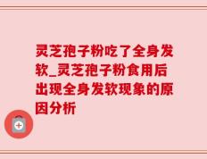 灵芝孢子粉吃了全身发软_灵芝孢子粉食用后出现全身发软现象的原因分析