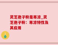 灵芝孢子粉是寒凉_灵芝孢子粉：寒凉特性及其应用