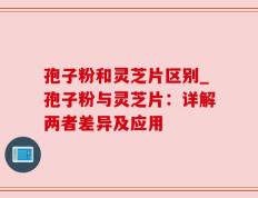 孢子粉和灵芝片区别_孢子粉与灵芝片：详解两者差异及应用