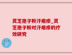 灵芝孢子粉汗疱疹_灵芝孢子粉对汗疱疹的疗效研究