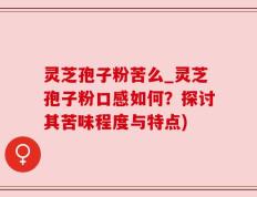 灵芝孢子粉苦么_灵芝孢子粉口感如何？探讨其苦味程度与特点)