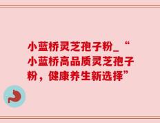 小蓝桥灵芝孢子粉_“小蓝桥高品质灵芝孢子粉，健康养生新选择”