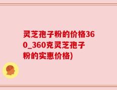 灵芝孢子粉的价格360_360克灵芝孢子粉的实惠价格)