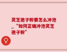 灵芝孢子粉要怎么冲泡_“如何正确冲泡灵芝孢子粉”