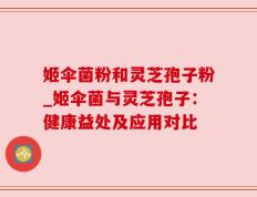 姬伞菌粉和灵芝孢子粉_姬伞菌与灵芝孢子：健康益处及应用对比