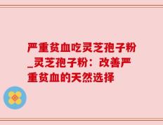 严重贫血吃灵芝孢子粉_灵芝孢子粉：改善严重贫血的天然选择