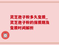 灵芝孢子粉多久变质_灵芝孢子粉的保质期及变质时间解析
