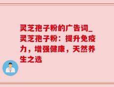 灵芝孢子粉的广告词_灵芝孢子粉：提升免疫力，增强健康，天然养生之选