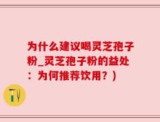 为什么建议喝灵芝孢子粉_灵芝孢子粉的益处：为何推荐饮用？)