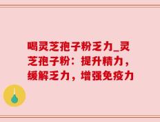 喝灵芝孢子粉乏力_灵芝孢子粉：提升精力，缓解乏力，增强免疫力