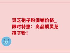 灵芝孢子粉促销价格_限时特惠：高品质灵芝孢子粉！