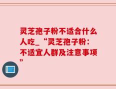 灵芝孢子粉不适合什么人吃_“灵芝孢子粉：不适宜人群及注意事项”