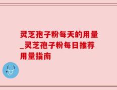 灵芝孢子粉每天的用量_灵芝孢子粉每日推荐用量指南