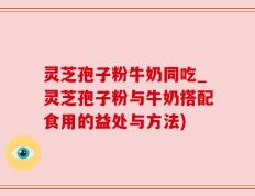 灵芝孢子粉牛奶同吃_灵芝孢子粉与牛奶搭配食用的益处与方法)