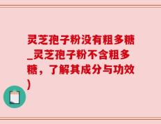 灵芝孢子粉没有粗多糖_灵芝孢子粉不含粗多糖，了解其成分与功效)