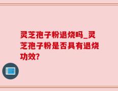 灵芝孢子粉退烧吗_灵芝孢子粉是否具有退烧功效？