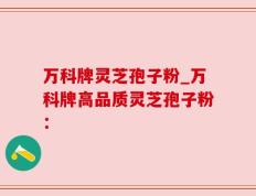 万科牌灵芝孢子粉_万科牌高品质灵芝孢子粉：