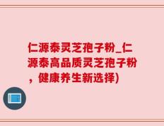仁源泰灵芝孢子粉_仁源泰高品质灵芝孢子粉，健康养生新选择)
