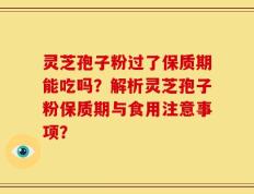 灵芝孢子粉过了保质期能吃吗？解析灵芝孢子粉保质期与食用注意事项？