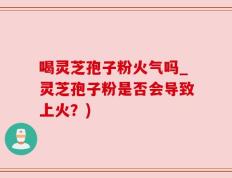 喝灵芝孢子粉火气吗_灵芝孢子粉是否会导致上火？)