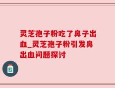 灵芝孢子粉吃了鼻子出血_灵芝孢子粉引发鼻出血问题探讨