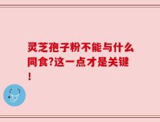 灵芝孢子粉不能与什么同食?这一点才是关键！