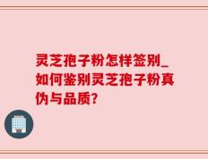 灵芝孢子粉怎样签别_如何鉴别灵芝孢子粉真伪与品质？