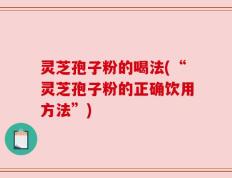 灵芝孢子粉的喝法(“灵芝孢子粉的正确饮用方法”)