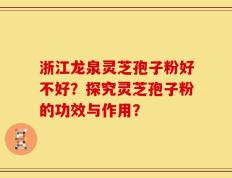 浙江龙泉灵芝孢子粉好不好？探究灵芝孢子粉的功效与作用？