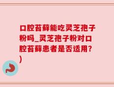 口腔苔藓能吃灵芝孢子粉吗_灵芝孢子粉对口腔苔藓患者是否适用？)