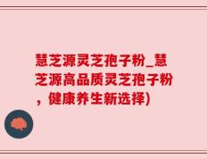 慧芝源灵芝孢子粉_慧芝源高品质灵芝孢子粉，健康养生新选择)
