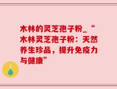 木林的灵芝孢子粉_“木林灵芝孢子粉：天然养生珍品，提升免疫力与健康”