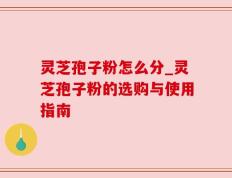 灵芝孢子粉怎么分_灵芝孢子粉的选购与使用指南