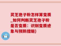 灵芝孢子粉怎样算变质_如何判断灵芝孢子粉是否变质：识别变质迹象与预防措施)