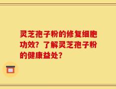 灵芝孢子粉的修复细胞功效？了解灵芝孢子粉的健康益处？