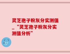 灵芝孢子粉灰分实测值_“灵芝孢子粉灰分实测值分析”