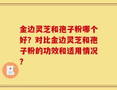 金边灵芝和孢子粉哪个好？对比金边灵芝和孢子粉的功效和适用情况？