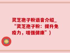 灵芝孢子粉语音介绍_“灵芝孢子粉：提升免疫力，增强健康”)