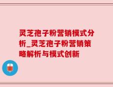 灵芝孢子粉营销模式分析_灵芝孢子粉营销策略解析与模式创新