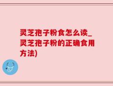灵芝孢子粉食怎么读_灵芝孢子粉的正确食用方法)