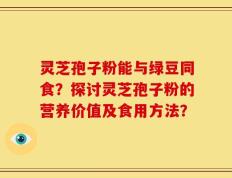 灵芝孢子粉能与绿豆同食？探讨灵芝孢子粉的营养价值及食用方法？