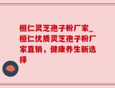 桓仁灵芝孢子粉厂家_桓仁优质灵芝孢子粉厂家直销，健康养生新选择