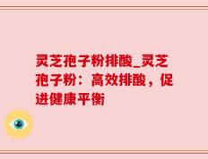 灵芝孢子粉排酸_灵芝孢子粉：高效排酸，促进健康平衡